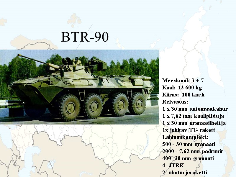 BTR-90 Meeskond: 3 + 7 Kaal: 13 600 kg Kiirus: 100 km/h Relvastus: 1